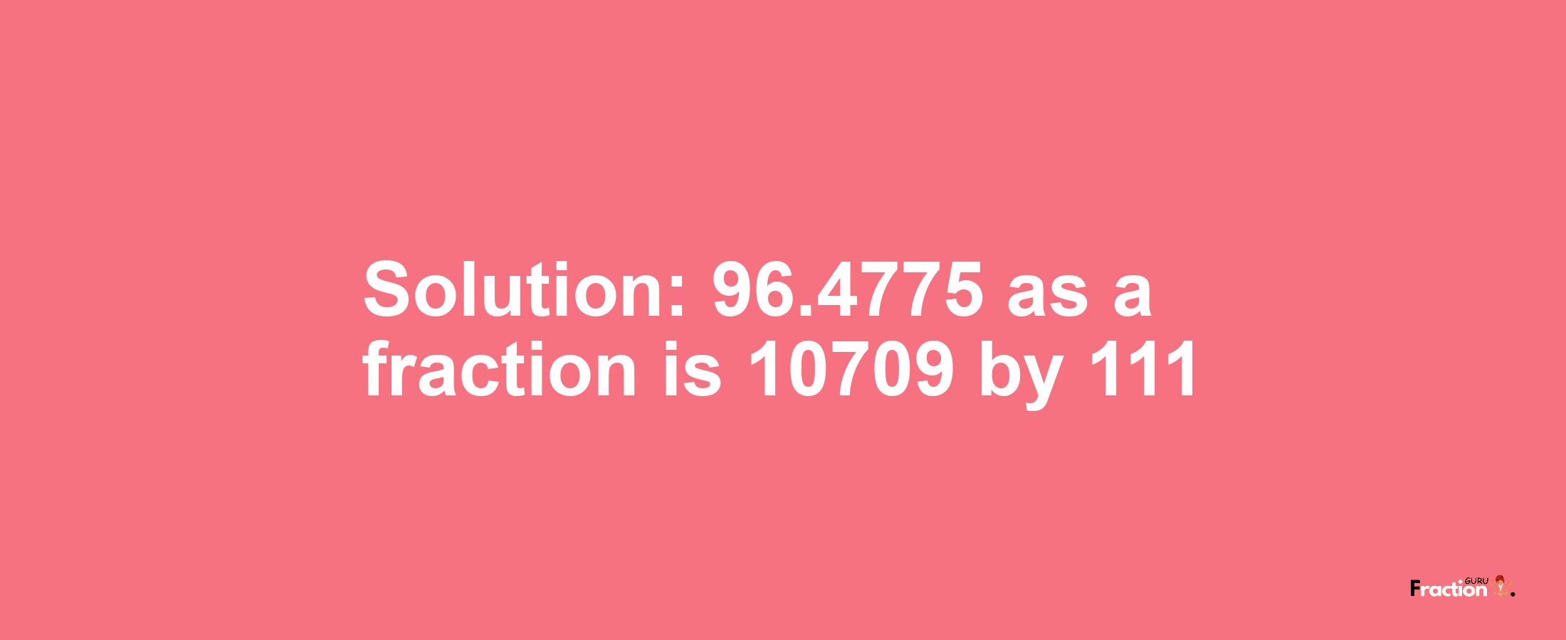 Solution:96.4775 as a fraction is 10709/111